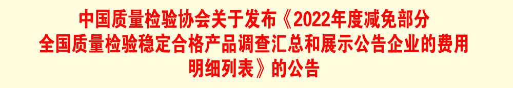 中國質(zhì)量檢驗協(xié)會關(guān)于發(fā)布《2022年度減免部分全國質(zhì)量檢驗穩(wěn)定合格產(chǎn)品調(diào)查匯總和展示公告企業(yè)的費用明細列表》的公告